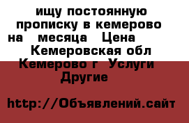 ищу постоянную прописку в кемерово. на 2 месяца › Цена ­ 2 000 - Кемеровская обл., Кемерово г. Услуги » Другие   